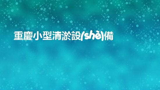 重慶小型清淤設(shè)備供應(yīng)商清淤設(shè)備的選擇與使用技巧揭秘！